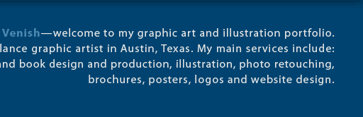 Shaun Venish designs magazines, websites, brochures, posters, postcards, e-books and logos. He also creates original art in traditional drawing and painting, and electronic or digital art. He creates photo illustrations and maps. Shaun can also provide design for advertising, promotional art, marketing pieces, banner ads, and web ads. He can also create product illustrations and instructional diagrams and drawings, as well as cover art for Amazon Kindle e-books.